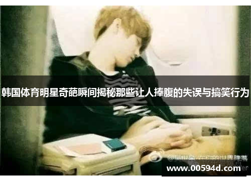 韩国体育明星奇葩瞬间揭秘那些让人捧腹的失误与搞笑行为