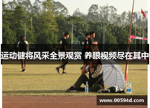 运动健将风采全景观赏 养眼视频尽在其中