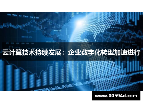 云计算技术持续发展：企业数字化转型加速进行
