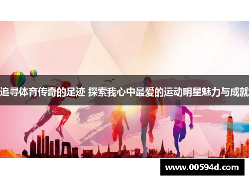 追寻体育传奇的足迹 探索我心中最爱的运动明星魅力与成就