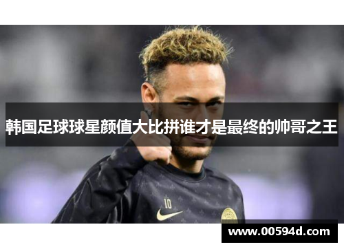 韩国足球球星颜值大比拼谁才是最终的帅哥之王