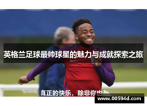 英格兰足球最帅球星的魅力与成就探索之旅