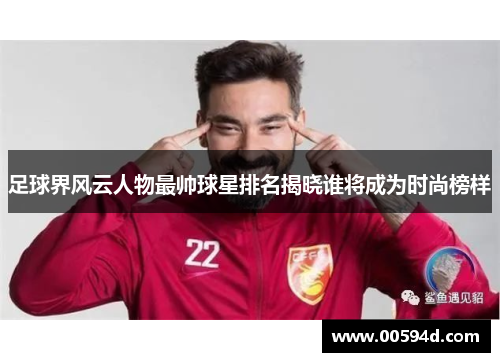 足球界风云人物最帅球星排名揭晓谁将成为时尚榜样