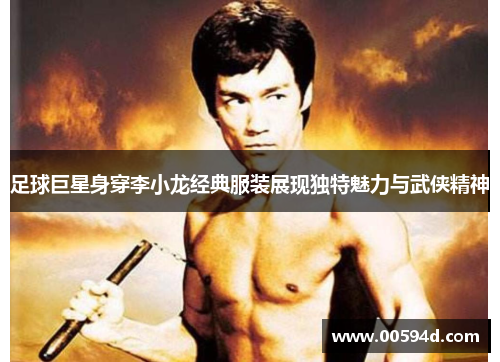 足球巨星身穿李小龙经典服装展现独特魅力与武侠精神