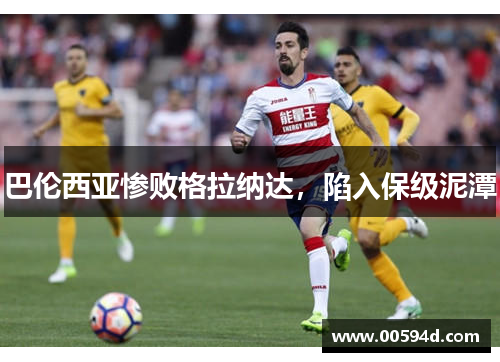 巴伦西亚惨败格拉纳达，陷入保级泥潭