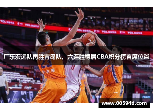 广东宏远队再胜青岛队，六连胜稳居CBA积分榜首席位置
