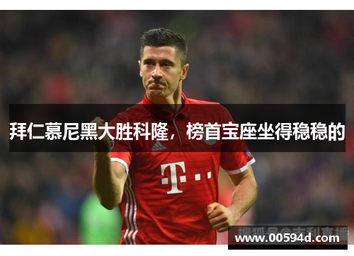 拜仁慕尼黑大胜科隆，榜首宝座坐得稳稳的