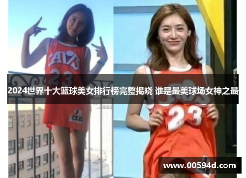 2024世界十大篮球美女排行榜完整揭晓 谁是最美球场女神之最
