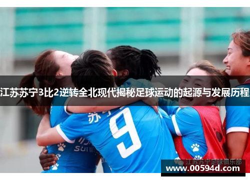 江苏苏宁3比2逆转全北现代揭秘足球运动的起源与发展历程