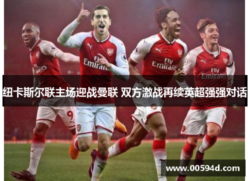 纽卡斯尔联主场迎战曼联 双方激战再续英超强强对话