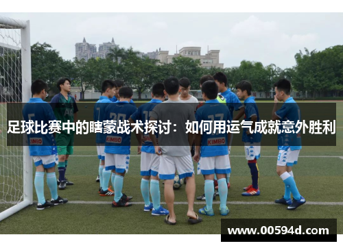足球比赛中的瞎蒙战术探讨：如何用运气成就意外胜利