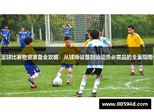 足球比赛物资准备全攻略：从球场设备到运动员必需品的全面指南