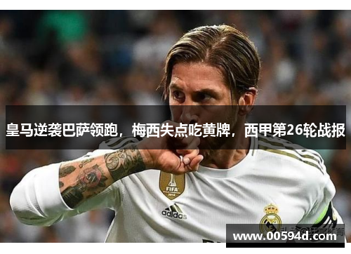 皇马逆袭巴萨领跑，梅西失点吃黄牌，西甲第26轮战报