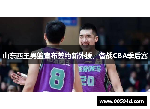 山东西王男篮宣布签约新外援，备战CBA季后赛