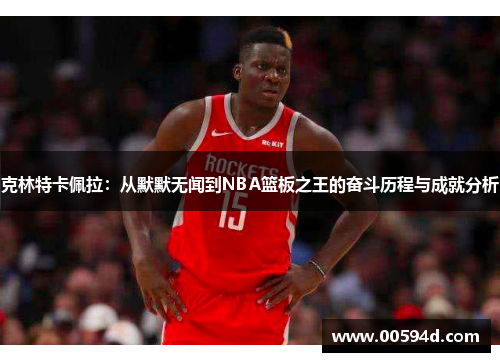 克林特卡佩拉：从默默无闻到NBA篮板之王的奋斗历程与成就分析