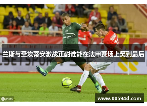 兰斯与圣埃蒂安激战正酣谁能在法甲赛场上笑到最后