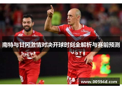 南特与甘冈激情对决开球时刻全解析与赛前预测