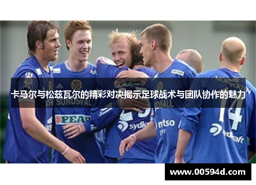卡马尔与松兹瓦尔的精彩对决揭示足球战术与团队协作的魅力
