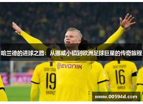 哈兰德的进球之路：从挪威小镇到欧洲足球巨星的传奇旅程