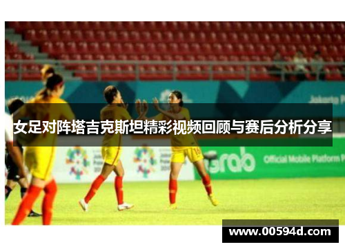 女足对阵塔吉克斯坦精彩视频回顾与赛后分析分享
