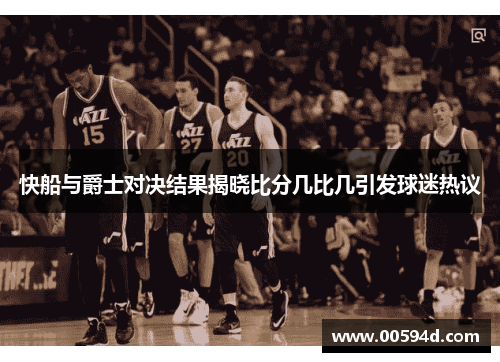 快船与爵士对决结果揭晓比分几比几引发球迷热议