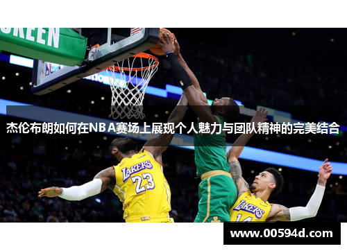 杰伦布朗如何在NBA赛场上展现个人魅力与团队精神的完美结合