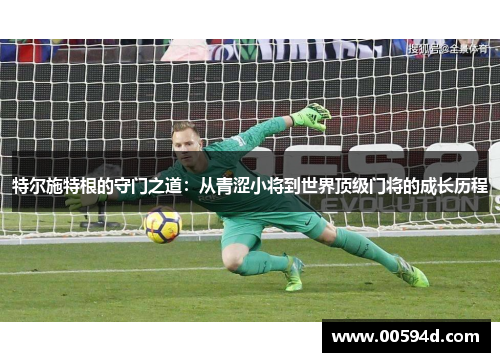 特尔施特根的守门之道：从青涩小将到世界顶级门将的成长历程