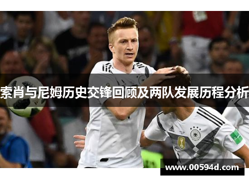 索肖与尼姆历史交锋回顾及两队发展历程分析