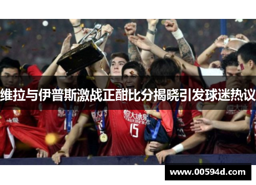 维拉与伊普斯激战正酣比分揭晓引发球迷热议