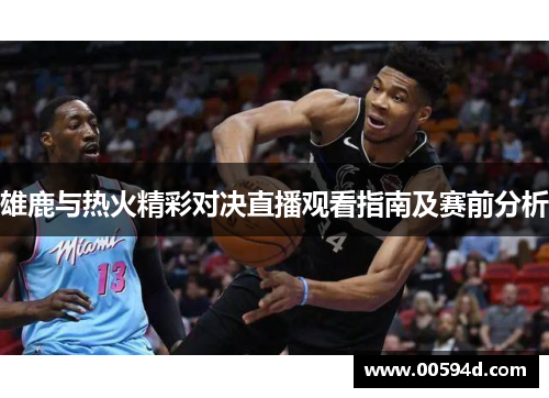 雄鹿与热火精彩对决直播观看指南及赛前分析