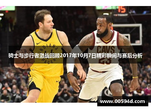 骑士与步行者激战回顾2017年10月7日精彩瞬间与赛后分析