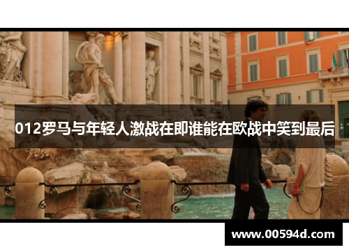 012罗马与年轻人激战在即谁能在欧战中笑到最后