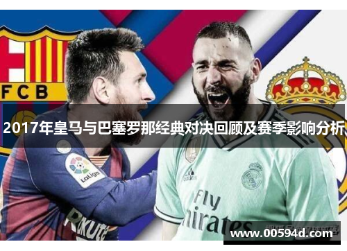 2017年皇马与巴塞罗那经典对决回顾及赛季影响分析