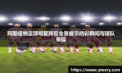 阿斯塔纳足球明星阵容全景展示精彩瞬间与球队荣耀