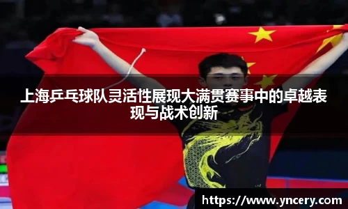 上海乒乓球队灵活性展现大满贯赛事中的卓越表现与战术创新