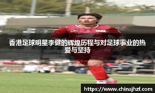 香港足球明星李健的辉煌历程与对足球事业的热爱与坚持