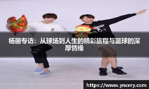 杨丽专访：从球场到人生的精彩旅程与篮球的深厚情缘