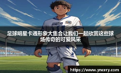足球明星卡通形象大集合让我们一起欣赏这些球场传奇的可爱风采