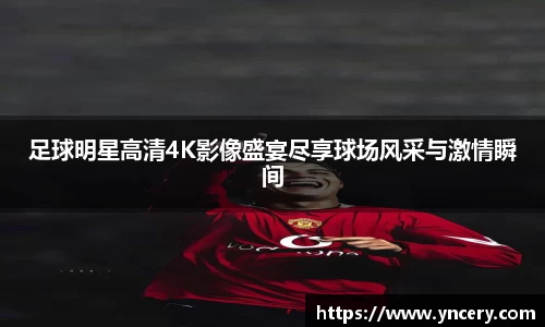 足球明星高清4K影像盛宴尽享球场风采与激情瞬间
