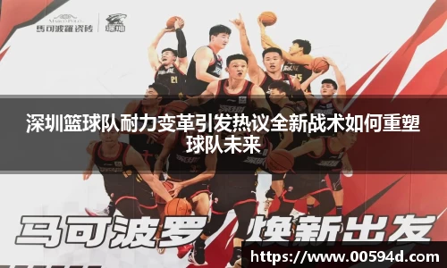 深圳篮球队耐力变革引发热议全新战术如何重塑球队未来