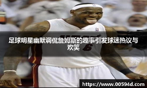 足球明星幽默调侃詹姆斯的趣事引发球迷热议与欢笑