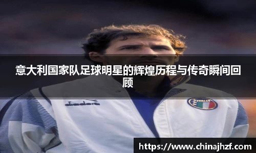 意大利国家队足球明星的辉煌历程与传奇瞬间回顾