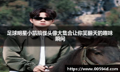 足球明星小凯搞怪头像大集合让你笑翻天的趣味瞬间