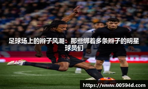 足球场上的辫子风潮：那些绑着多条辫子的明星球员们