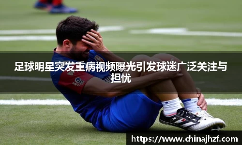 足球明星突发重病视频曝光引发球迷广泛关注与担忧