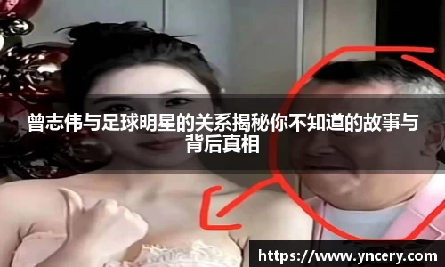 曾志伟与足球明星的关系揭秘你不知道的故事与背后真相