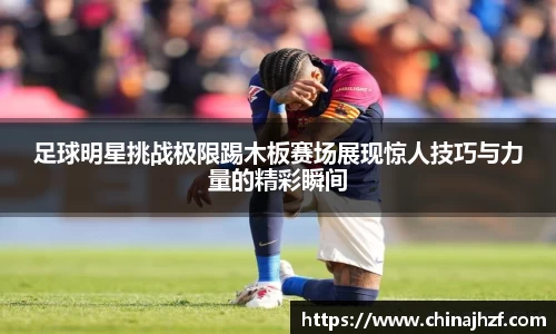 足球明星挑战极限踢木板赛场展现惊人技巧与力量的精彩瞬间