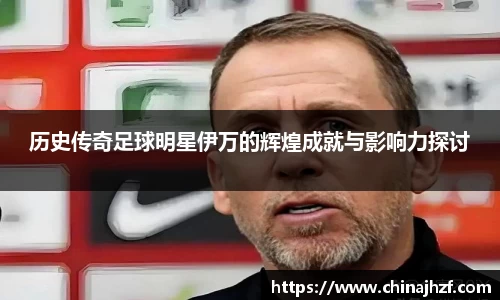 历史传奇足球明星伊万的辉煌成就与影响力探讨