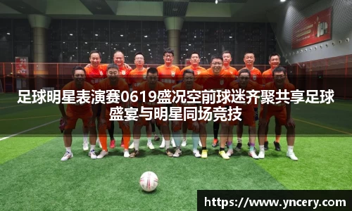 足球明星表演赛0619盛况空前球迷齐聚共享足球盛宴与明星同场竞技