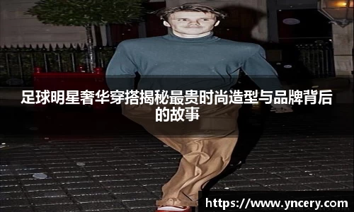 足球明星奢华穿搭揭秘最贵时尚造型与品牌背后的故事